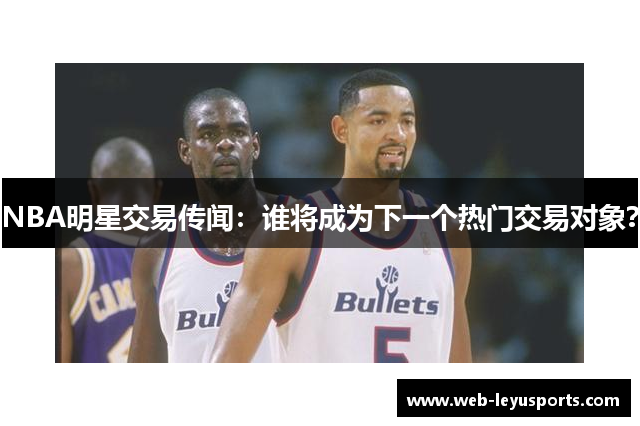 NBA明星交易传闻：谁将成为下一个热门交易对象？