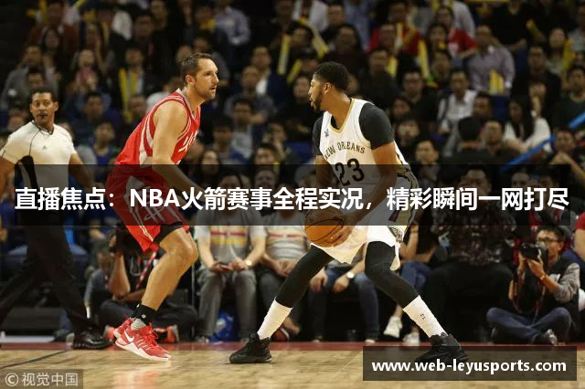 直播焦点：NBA火箭赛事全程实况，精彩瞬间一网打尽