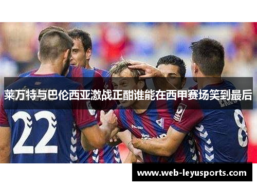 莱万特与巴伦西亚激战正酣谁能在西甲赛场笑到最后