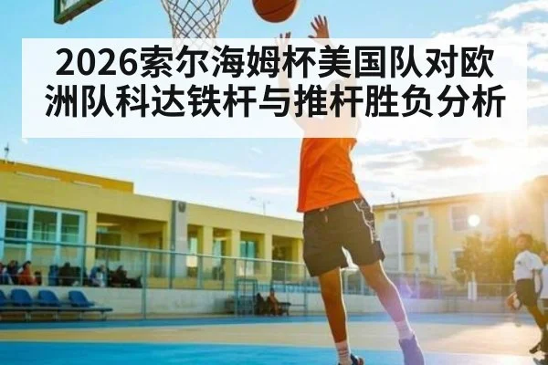 2026索尔海姆杯美国队对欧洲队科达铁杆与推杆胜负分析